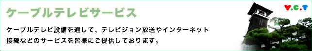 ケーブルテレビサービス　ケーブルテレビ設備を通して、テレビジョン放送やインターネット接続などのサービスを皆様にご提供しております。